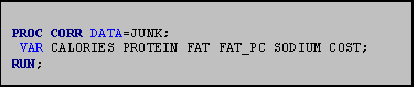 Text Box: PROC CORR DATA=JUNK;
 VAR CALORIES PROTEIN FAT FAT_PC SODIUM COST;
RUN;
