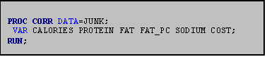 Text Box: PROC CORR DATA=JUNK;
 VAR CALORIES PROTEIN FAT FAT_PC SODIUM COST;
RUN;
